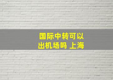 国际中转可以出机场吗 上海